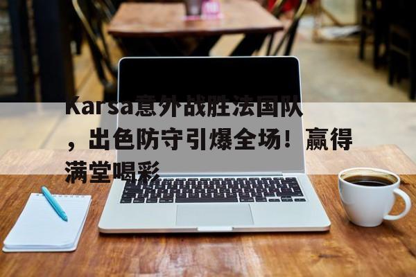 Karsa意外战胜法国队，出色防守引爆全场！赢得满堂喝彩