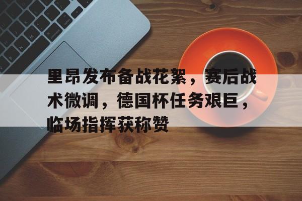 尽享体育世界-里昂发布备战花絮，赛后战术微调，德国杯任务艰巨，临场指挥获称赞-尽享体育世界