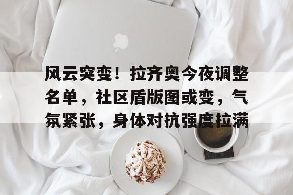 开云体育手机版-关于风云突变！拉齐奥今夜调整名单，社区盾版图或变，气氛紧张，身体对抗强度拉满的信息-开云体育手机版